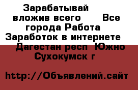 Зарабатывай 1000$ вложив всего 1$ - Все города Работа » Заработок в интернете   . Дагестан респ.,Южно-Сухокумск г.